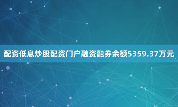 配资低息炒股配资门户融资融券余额5359.37万元