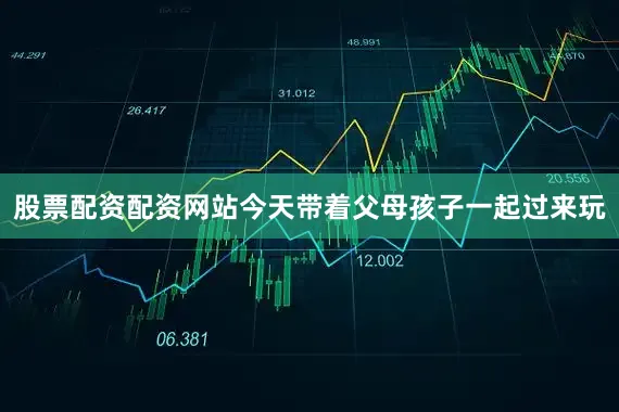 股票配资配资网站今天带着父母孩子一起过来玩