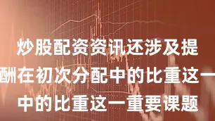 炒股配资资讯还涉及提高劳动报酬在初次分配中的比重这一重要课题