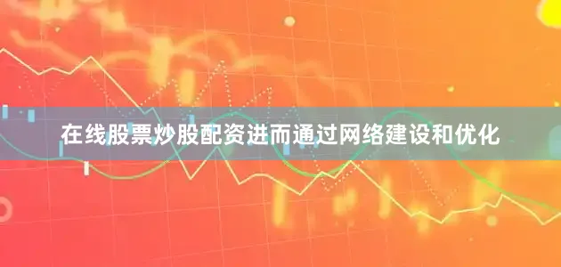 在线股票炒股配资进而通过网络建设和优化