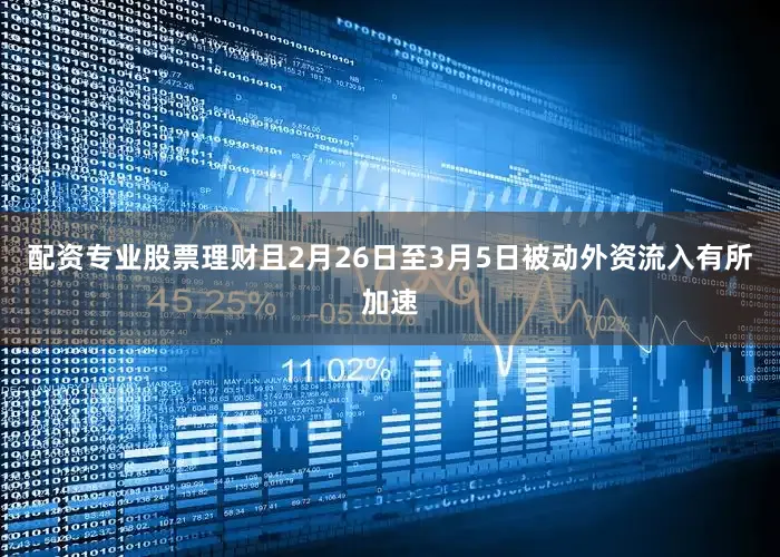 配资专业股票理财且2月26日至3月5日被动外资流入有所加速