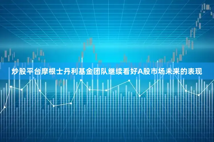 炒股平台　　摩根士丹利基金团队继续看好A股市场未来的表现