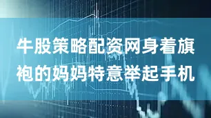 牛股策略配资网身着旗袍的妈妈特意举起手机