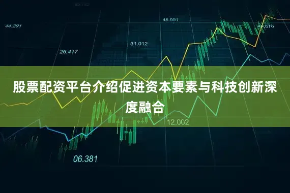 股票配资平台介绍促进资本要素与科技创新深度融合