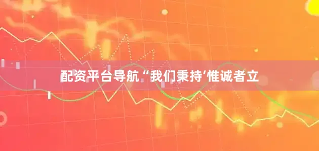 配资平台导航“我们秉持‘惟诚者立