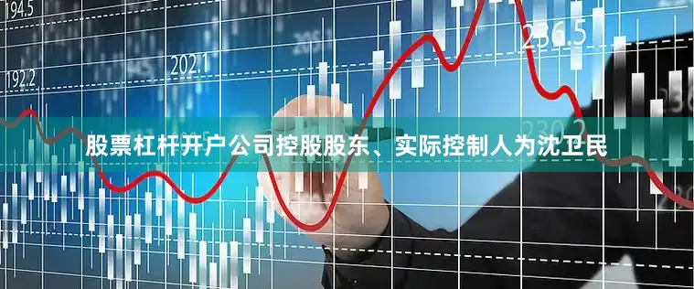 股票杠杆开户公司控股股东、实际控制人为沈卫民