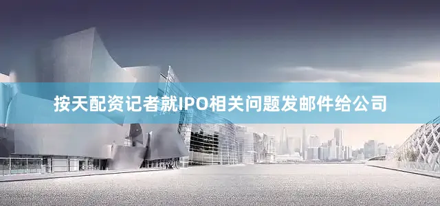 按天配资记者就IPO相关问题发邮件给公司
