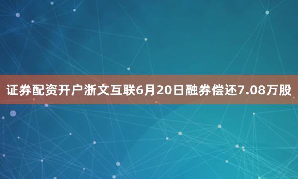 证券配资开户浙文互联6月20日融券偿还7.08万股