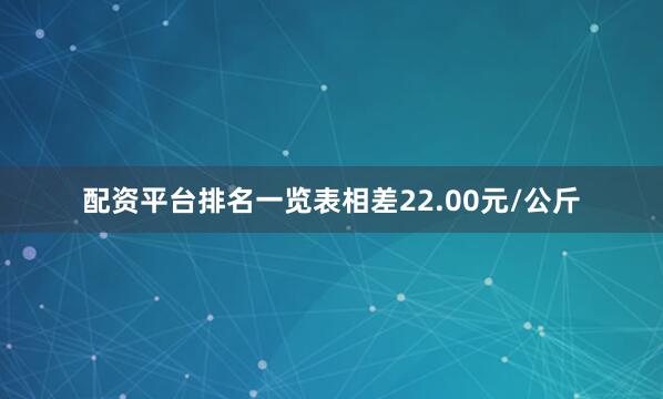 配资平台排名一览表相差22.00元/公斤