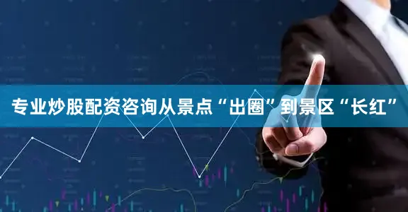 专业炒股配资咨询从景点“出圈”到景区“长红”