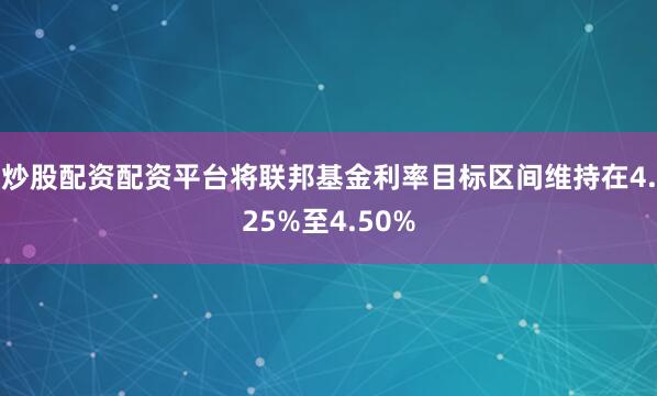炒股配资配资平台将联邦基金利率目标区间维持在4.25%至4.50%