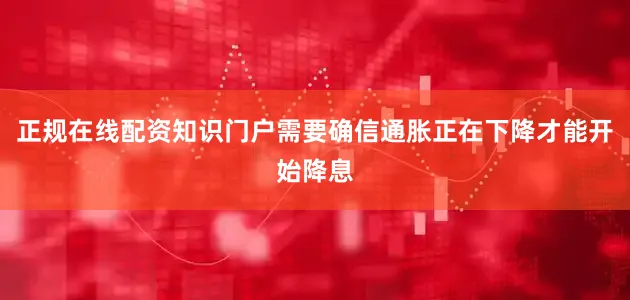 正规在线配资知识门户需要确信通胀正在下降才能开始降息