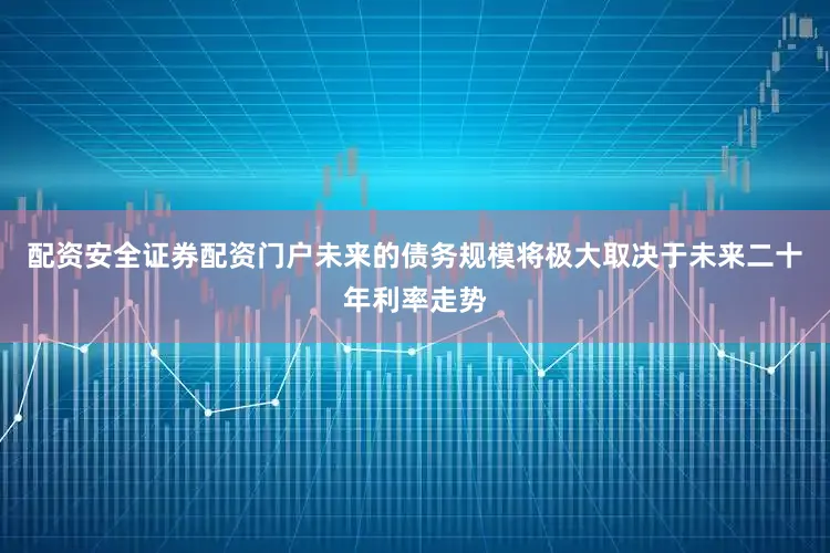 配资安全证券配资门户未来的债务规模将极大取决于未来二十年利率走势