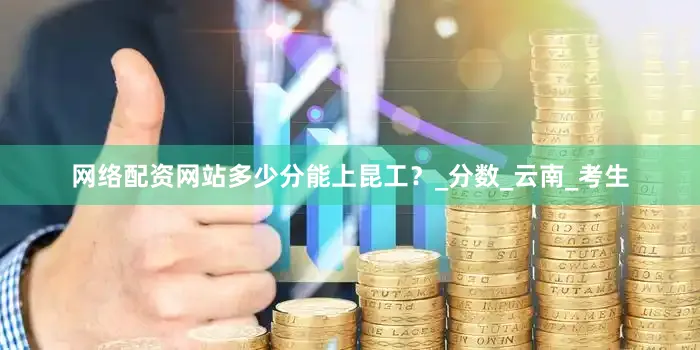 网络配资网站多少分能上昆工？_分数_云南_考生