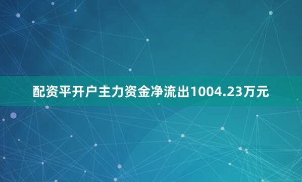 配资平开户主力资金净流出1004.23万元