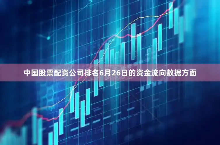 中国股票配资公司排名6月26日的资金流向数据方面
