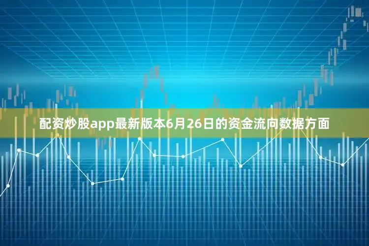 配资炒股app最新版本6月26日的资金流向数据方面