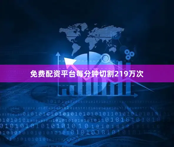 免费配资平台每分钟切割219万次