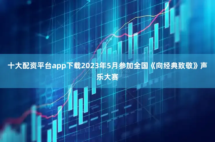十大配资平台app下载2023年5月参加全国《向经典致敬》声乐大赛