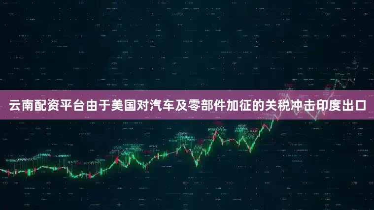 云南配资平台由于美国对汽车及零部件加征的关税冲击印度出口
