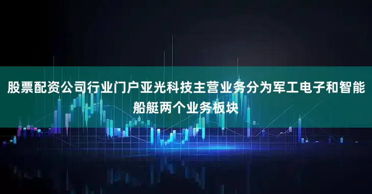 股票配资公司行业门户亚光科技主营业务分为军工电子和智能船艇两个业务板块