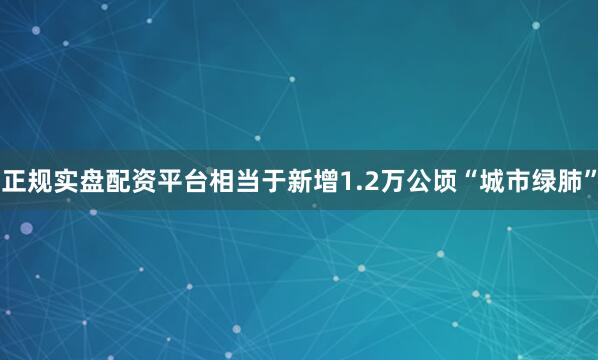 正规实盘配资平台相当于新增1.2万公顷“城市绿肺”