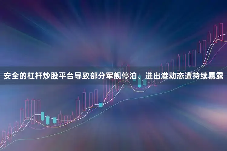 安全的杠杆炒股平台导致部分军舰停泊、进出港动态遭持续暴露