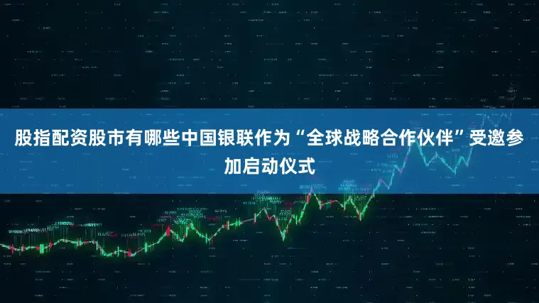 股指配资股市有哪些中国银联作为“全球战略合作伙伴”受邀参加启动仪式