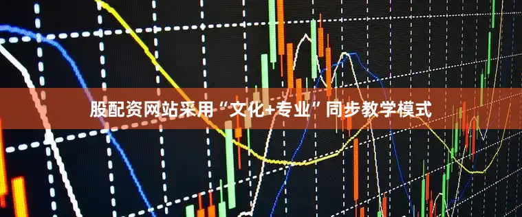 股配资网站采用“文化+专业”同步教学模式