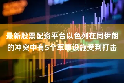 最新股票配资平台以色列在同伊朗的冲突中有5个军事设施受到打击