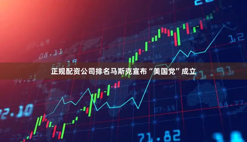 正规配资公司排名马斯克宣布“美国党”成立