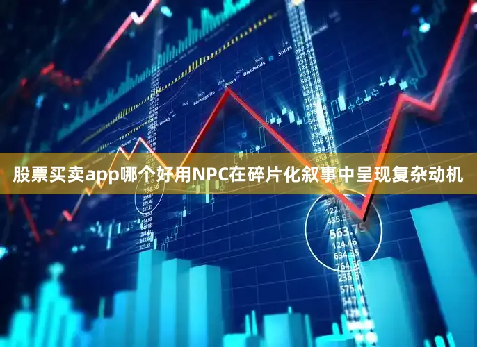 股票买卖app哪个好用NPC在碎片化叙事中呈现复杂动机
