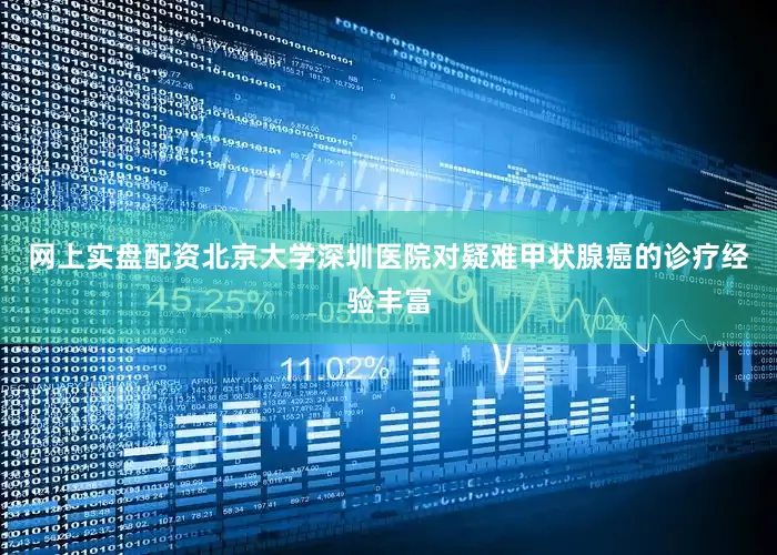 网上实盘配资北京大学深圳医院对疑难甲状腺癌的诊疗经验丰富