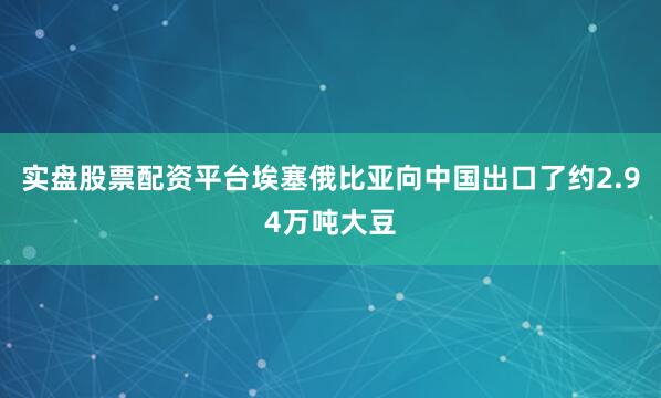 实盘股票配资平台埃塞俄比亚向中国出口了约2.94万吨大豆