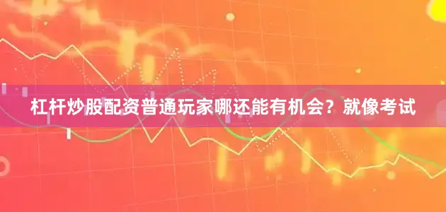 杠杆炒股配资普通玩家哪还能有机会？就像考试