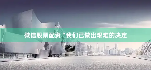 微信股票配资“我们已做出艰难的决定