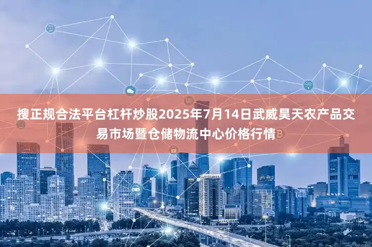 搜正规合法平台杠杆炒股2025年7月14日武威昊天农产品交易市场暨仓储物流中心价格行情