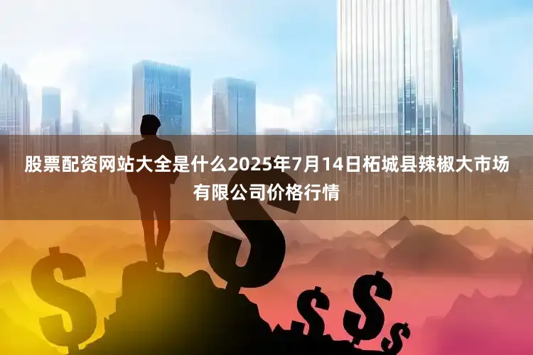 股票配资网站大全是什么2025年7月14日柘城县辣椒大市场有限公司价格行情