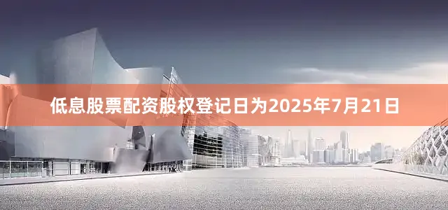 低息股票配资股权登记日为2025年7月21日