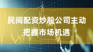 民间配资炒股公司主动把握市场机遇