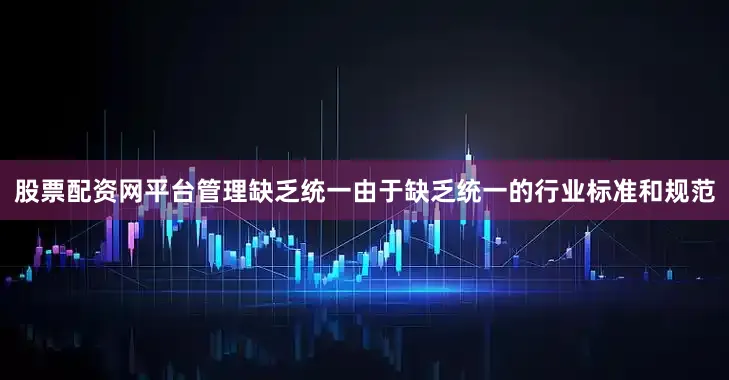 股票配资网平台管理缺乏统一由于缺乏统一的行业标准和规范