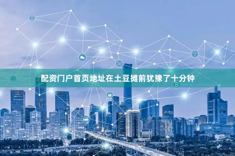 配资门户首页地址在土豆摊前犹豫了十分钟