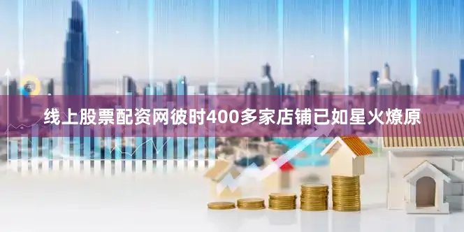 线上股票配资网彼时400多家店铺已如星火燎原