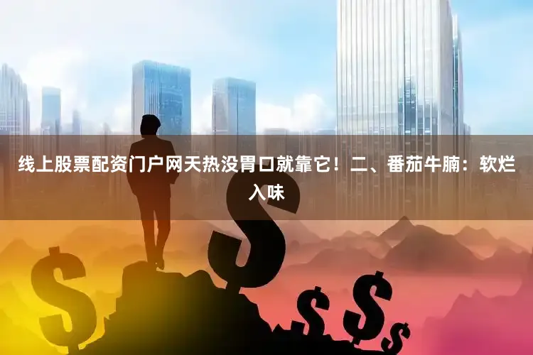 线上股票配资门户网天热没胃口就靠它！二、番茄牛腩：软烂入味