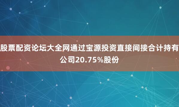 股票配资论坛大全网通过宝源投资直接间接合计持有公司20.75%股份
