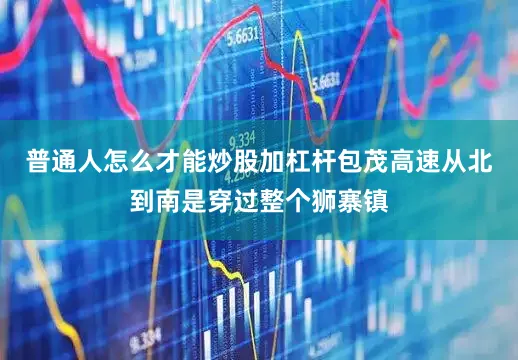 普通人怎么才能炒股加杠杆包茂高速从北到南是穿过整个狮寨镇