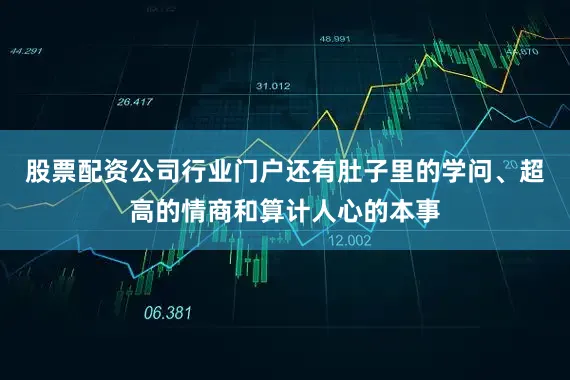 股票配资公司行业门户还有肚子里的学问、超高的情商和算计人心的本事