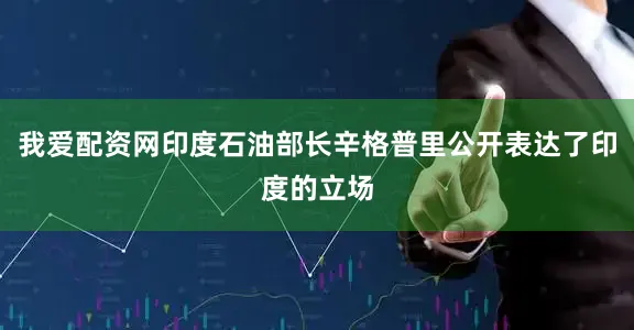我爱配资网印度石油部长辛格普里公开表达了印度的立场