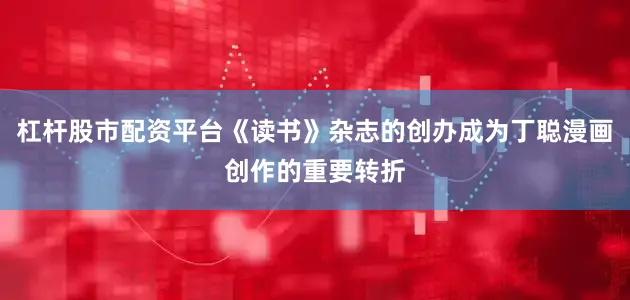 杠杆股市配资平台《读书》杂志的创办成为丁聪漫画创作的重要转折