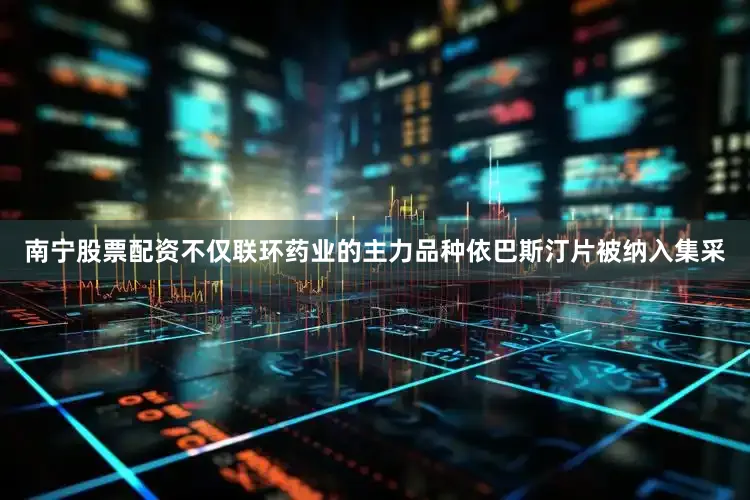 南宁股票配资　　不仅联环药业的主力品种依巴斯汀片被纳入集采